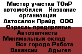 Мастер участка ТОиР автомобилей › Название организации ­ Автосалон Прайд, ООО › Отрасль предприятия ­ Автозапчасти › Минимальный оклад ­ 20 000 - Все города Работа » Вакансии   . Адыгея респ.,Адыгейск г.